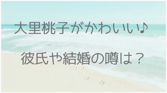 大里桃子、かわいい、彼氏、結婚