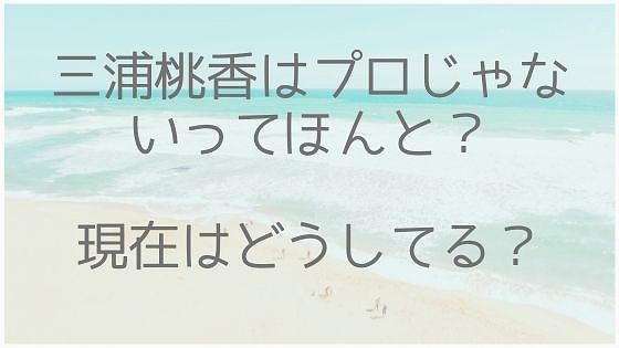 三浦桃香、プロじゃない、現在