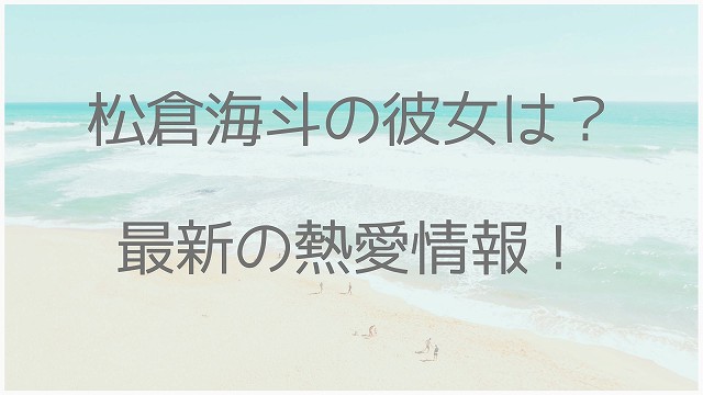 松倉海斗、彼女、熱愛、好きなタイプ